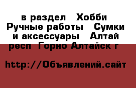  в раздел : Хобби. Ручные работы » Сумки и аксессуары . Алтай респ.,Горно-Алтайск г.